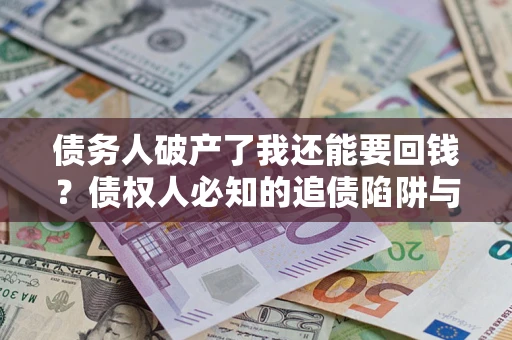 武汉债务人破产了我还能要回钱？债权人必知的追债陷阱与破局之道