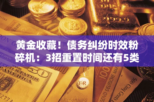 武汉黄金收藏！债务纠纷时效粉碎机：3招重置时间还有5类不设年限的特殊债务