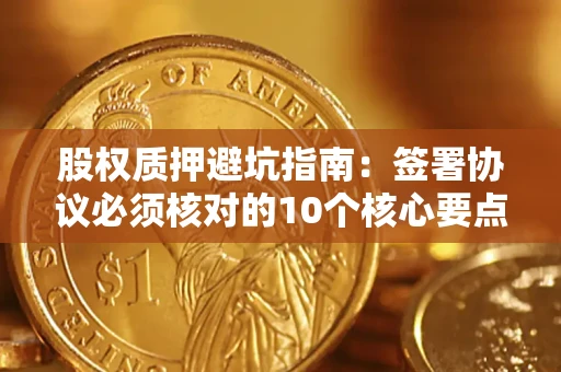 武汉股权质押避坑指南:签署协议必须核对的10个核心要点 武汉股权质押避坑指南:签署协议必须核对的10个核心要点