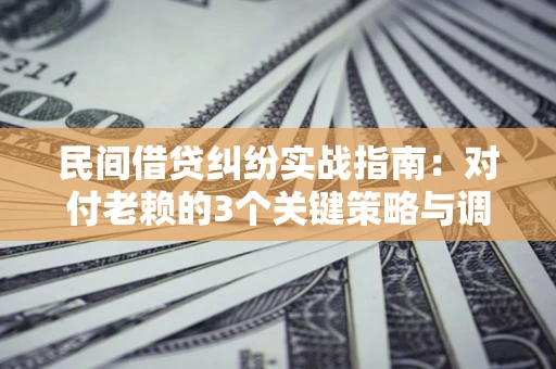 武汉民间借贷纠纷实战指南：对付老赖的3个关键策略与调解盲区解析
