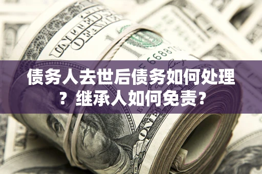 武汉债务人去世后债务如何处理？继承人如何免责？