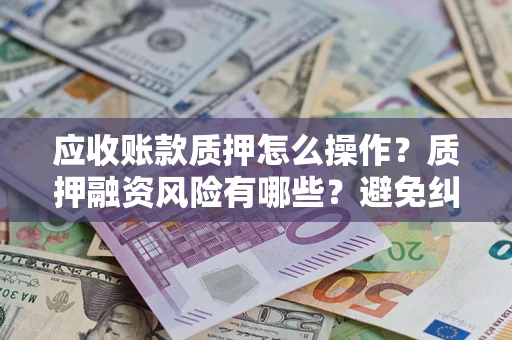 武汉应收账款质押怎么操作？质押融资风险有哪些？避免纠纷高效融资技巧