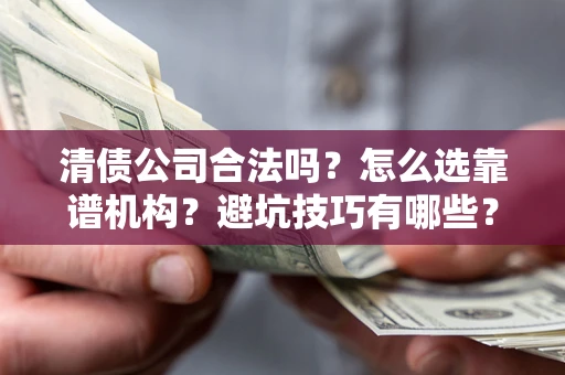 武汉清债公司合法吗？怎么选靠谱机构？避坑技巧有哪些？