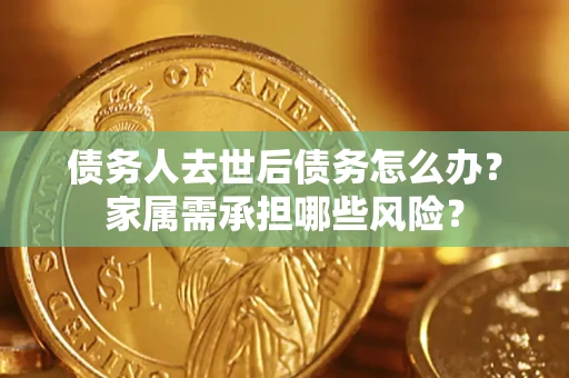 武汉债务人去世后债务怎么办？家属需承担哪些风险？