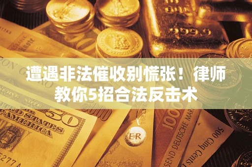 武汉遭遇非法催收别慌张！律师教你5招合法反击术