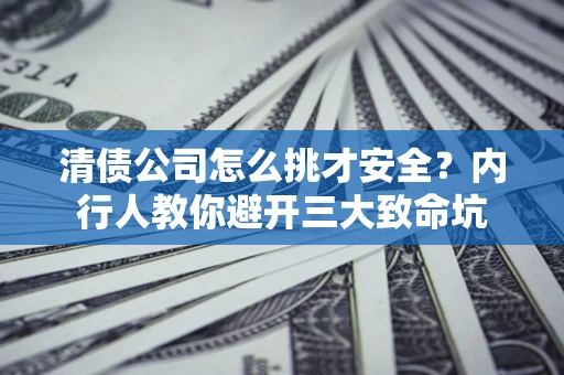 武汉清债公司怎么挑才安全?内行人教你避开三大致命坑 武汉清债公司怎么挑才安全?内行人教你避开三大致命坑