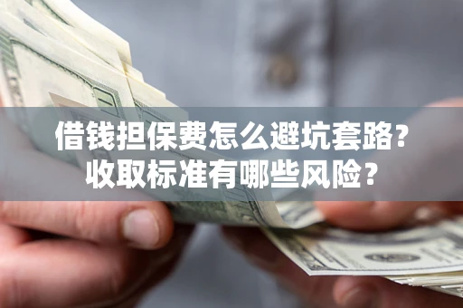 武汉借钱担保费怎么避坑套路?收取标准有哪些风险? 武汉借钱担保费怎么避坑套路?收取标准有哪些风险?