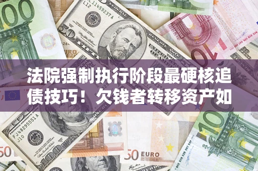 武汉法院强制执行阶段最硬核追债技巧！欠钱者转移资产如何破解？