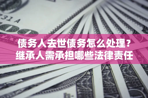 武汉债务人去世债务怎么处理？继承人需承担哪些法律责任？