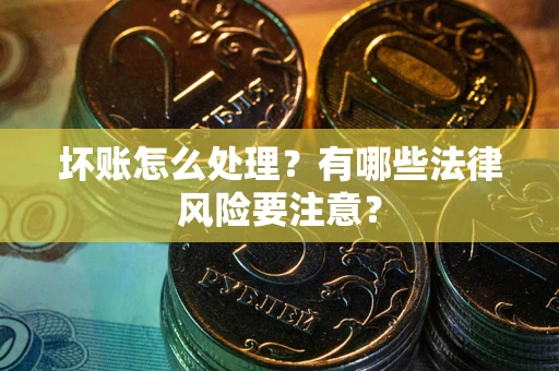 武汉坏账怎么处理？有哪些法律风险要注意？
