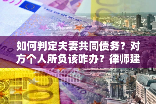 武汉如何判定夫妻共同债务？对方个人所负该咋办？律师建议