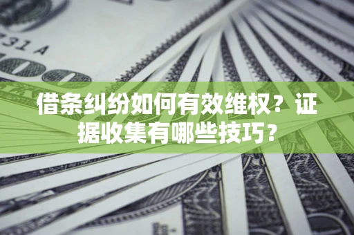 武汉借条纠纷如何有效维权？证据收集有哪些技巧？