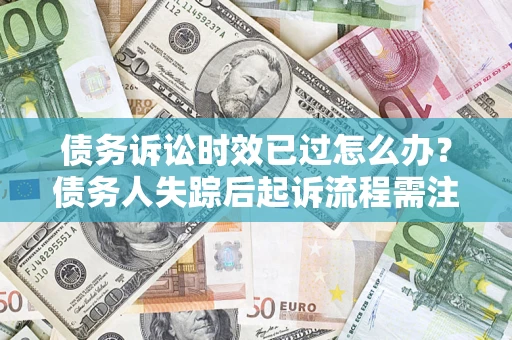 武汉债务诉讼时效已过怎么办？债务人失踪后起诉流程需注意什么？