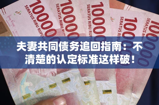 武汉夫妻共同债务追回指南：不清楚的认定标准这样破！