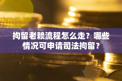 武汉拘留老赖流程怎么走?哪些情况可申请司法拘留? 武汉拘留老赖流程怎么走?哪些情况可申请司法拘留?