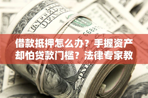 武汉借款抵押怎么办？手握资产却怕贷款门槛？法律专家教你办抵押不踩坑