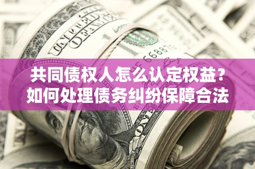 武汉共同债权人怎么认定权益？如何处理债务纠纷保障合法权益？