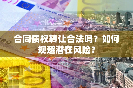 武汉合同债权转让合法吗?如何规避潜在风险? 武汉合同债权转让合法吗?如何规避潜在风险?