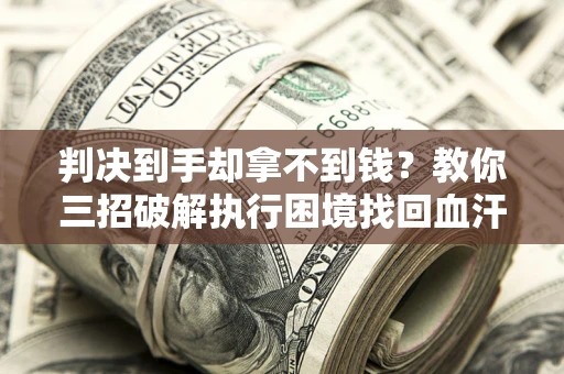武汉判决到手却拿不到钱？教你三招破解执行困境找回血汗钱