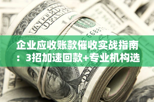 武汉企业应收账款催收实战指南：3招加速回款+专业机构选择避坑