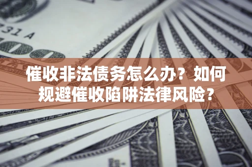 武汉催收非法债务怎么办？如何规避催收陷阱法律风险？