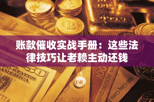 武汉账款催收实战手册：这些法律技巧让老赖主动还钱