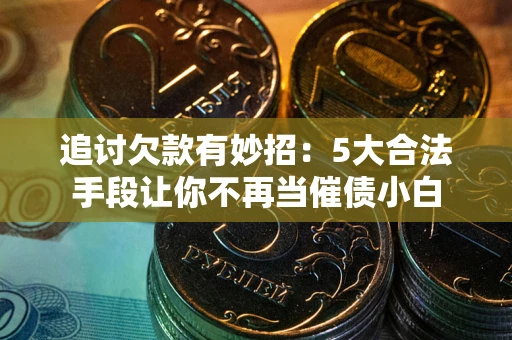 武汉追讨欠款有妙招：5大合法手段让你不再当催债小白