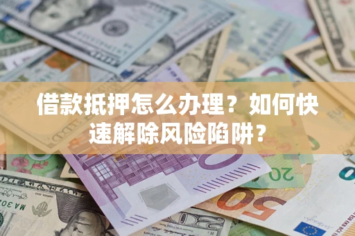 武汉借款抵押怎么办理？如何快速解除风险陷阱？