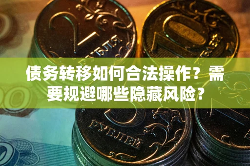 武汉债务转移如何合法操作？需要规避哪些隐藏风险？