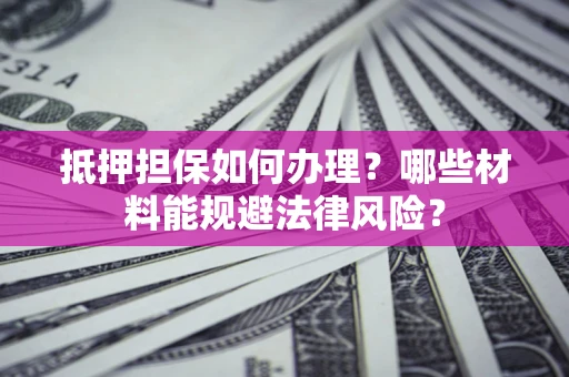 武汉抵押担保如何办理？哪些材料能规避法律风险？