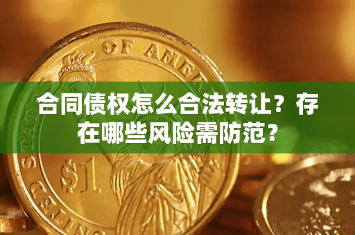 武汉合同债权怎么合法转让？存在哪些风险需防范？