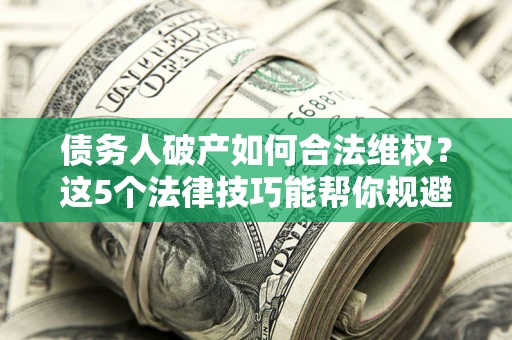 武汉债务人破产如何合法维权？这5个法律技巧能帮你规避风险