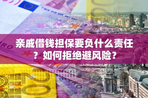 武汉亲戚借钱担保要负什么责任？如何拒绝避风险？