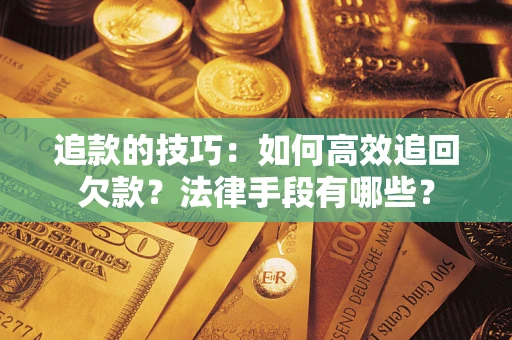武汉追款的技巧：如何高效追回欠款？法律手段有哪些？