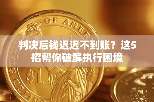 武汉判决后钱迟迟不到账？这5招帮你破解执行困境