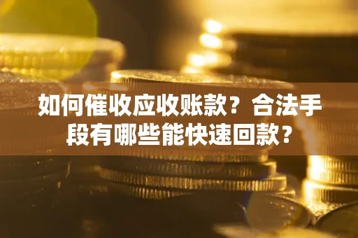 武汉如何催收应收账款？合法手段有哪些能快速回款？