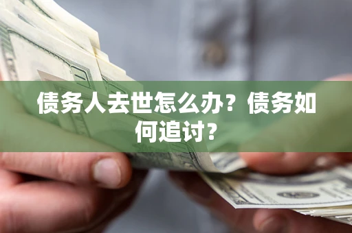 武汉债务人去世怎么办？债务如何追讨？