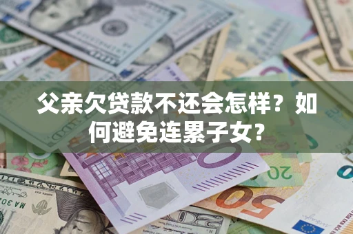 武汉父亲欠贷款不还会怎样？如何避免连累子女？