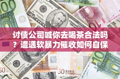 武汉讨债公司喊你去喝茶合法吗？遭遇软暴力催收如何自保？