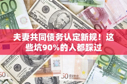 武汉夫妻共同债务认定新规！这些坑90%的人都踩过