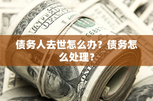 武汉债务人去世怎么办？债务怎么处理？