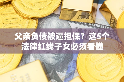 武汉父亲负债被逼担保？这5个法律红线子女必须看懂