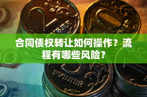 武汉合同债权转让如何操作？流程有哪些风险？