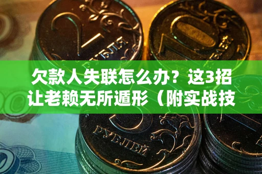 武汉欠款人失联怎么办？这3招让老赖无所遁形（附实战技巧）