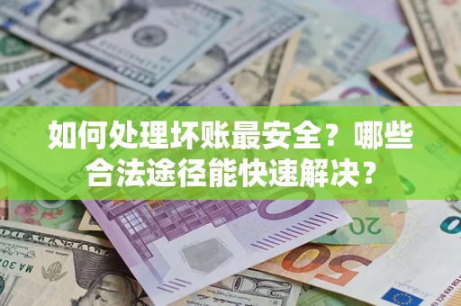武汉如何处理坏账最安全？哪些合法途径能快速解决？