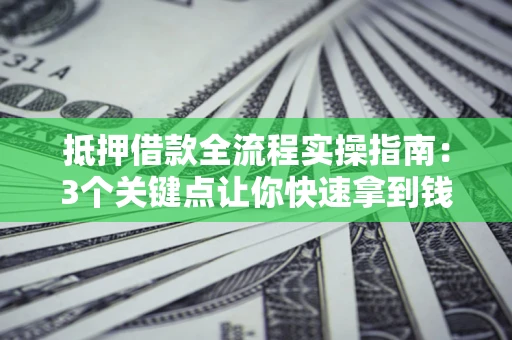 武汉抵押借款全流程实操指南：3个关键点让你快速拿到钱
