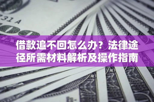 武汉借款追不回怎么办?法律途径所需材料解析及操作指南 武汉借款追不回怎么办?法律途径所需材料解析及操作指南