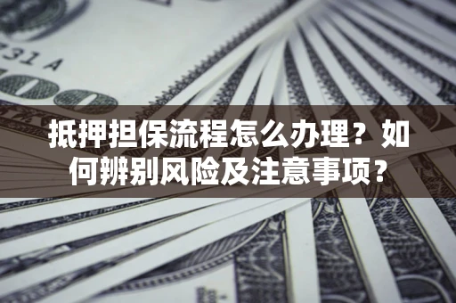 武汉抵押担保流程怎么办理？如何辨别风险及注意事项？