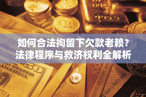 武汉如何合法拘留下欠款老赖？法律程序与救济权利全解析