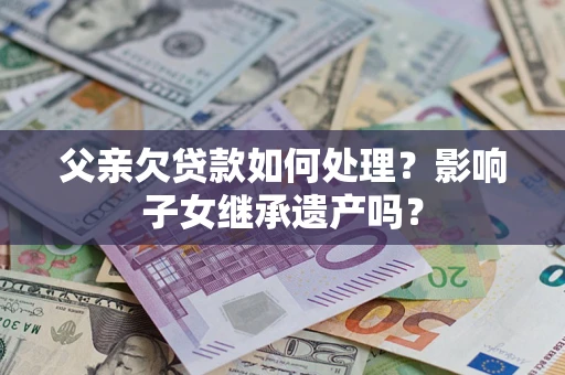 武汉父亲欠贷款如何处理?影响子女继承遗产吗? 武汉父亲欠贷款如何处理?影响子女继承遗产吗?
